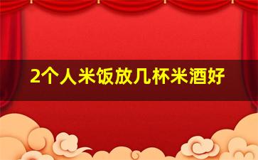 2个人米饭放几杯米酒好