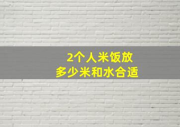 2个人米饭放多少米和水合适