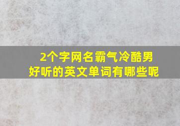 2个字网名霸气冷酷男好听的英文单词有哪些呢