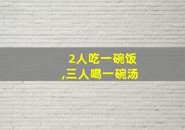 2人吃一碗饭,三人喝一碗汤