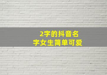 2字的抖音名字女生简单可爱