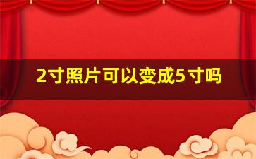 2寸照片可以变成5寸吗