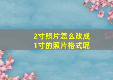 2寸照片怎么改成1寸的照片格式呢