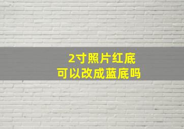 2寸照片红底可以改成蓝底吗