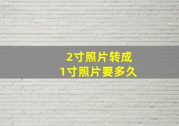 2寸照片转成1寸照片要多久