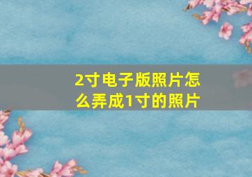 2寸电子版照片怎么弄成1寸的照片