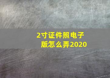 2寸证件照电子版怎么弄2020