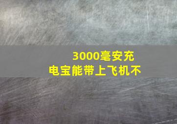 3000毫安充电宝能带上飞机不