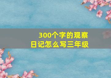 300个字的观察日记怎么写三年级