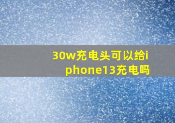 30w充电头可以给iphone13充电吗