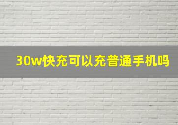 30w快充可以充普通手机吗