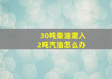 30吨柴油混入2吨汽油怎么办