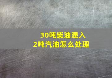 30吨柴油混入2吨汽油怎么处理