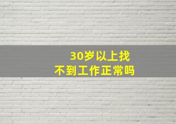 30岁以上找不到工作正常吗