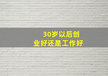 30岁以后创业好还是工作好