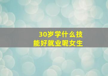 30岁学什么技能好就业呢女生