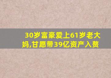 30岁富豪爱上61岁老大妈,甘愿带39亿资产入赘