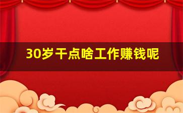 30岁干点啥工作赚钱呢