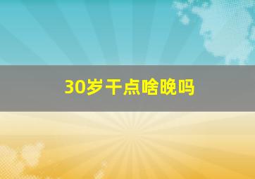 30岁干点啥晚吗