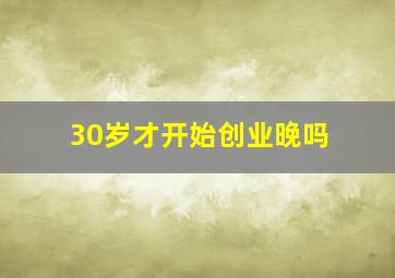 30岁才开始创业晚吗