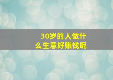 30岁的人做什么生意好赚钱呢