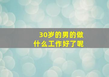 30岁的男的做什么工作好了呢