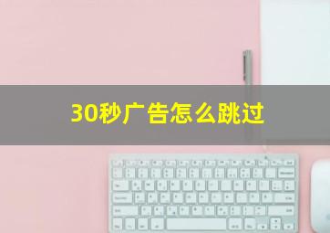 30秒广告怎么跳过