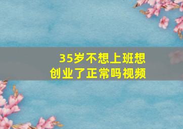 35岁不想上班想创业了正常吗视频