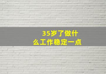 35岁了做什么工作稳定一点