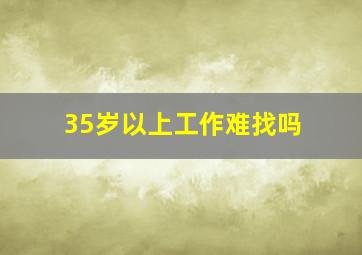 35岁以上工作难找吗