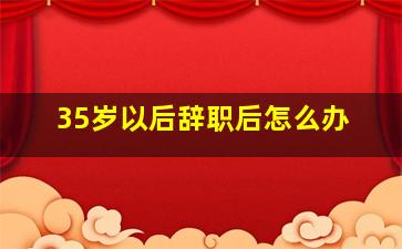 35岁以后辞职后怎么办