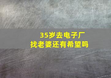 35岁去电子厂找老婆还有希望吗