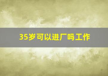 35岁可以进厂吗工作