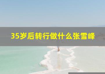 35岁后转行做什么张雪峰