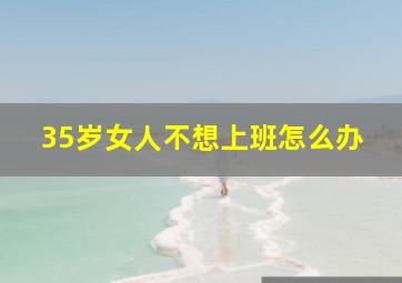 35岁女人不想上班怎么办