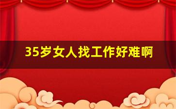 35岁女人找工作好难啊