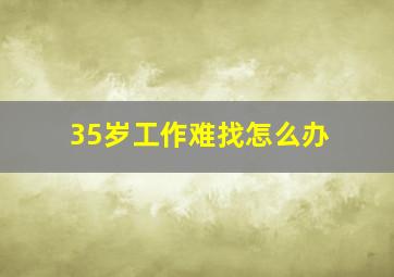 35岁工作难找怎么办