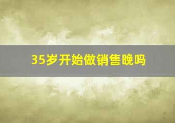 35岁开始做销售晚吗