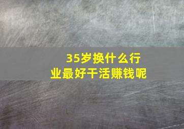 35岁换什么行业最好干活赚钱呢