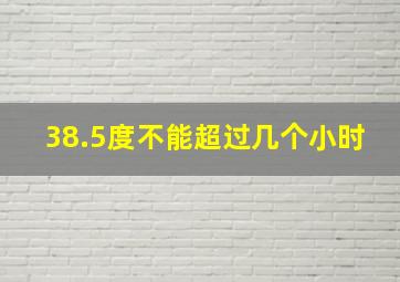 38.5度不能超过几个小时