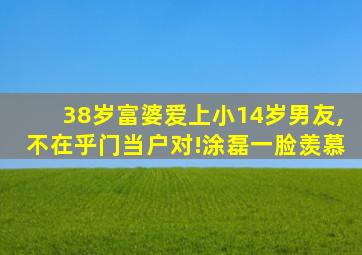 38岁富婆爱上小14岁男友,不在乎门当户对!涂磊一脸羡慕