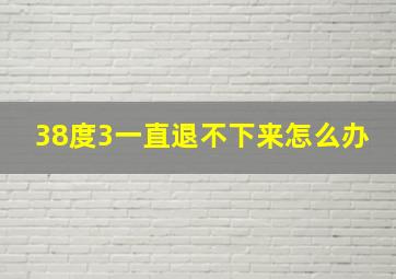 38度3一直退不下来怎么办