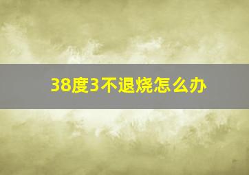 38度3不退烧怎么办