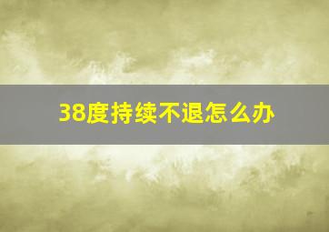 38度持续不退怎么办