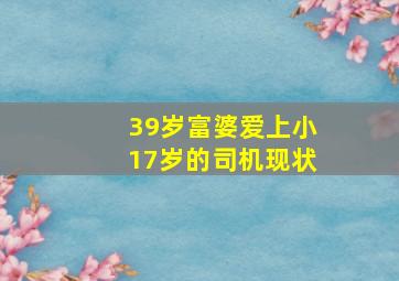 39岁富婆爱上小17岁的司机现状