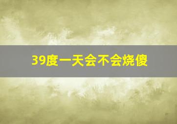 39度一天会不会烧傻