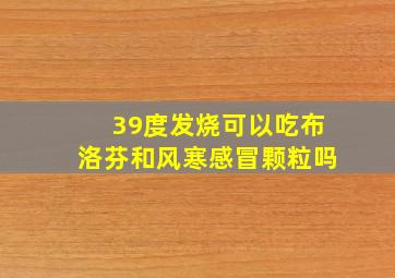 39度发烧可以吃布洛芬和风寒感冒颗粒吗