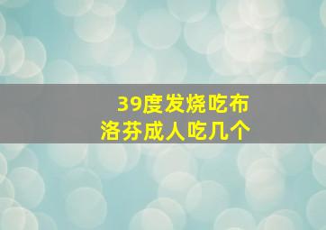 39度发烧吃布洛芬成人吃几个