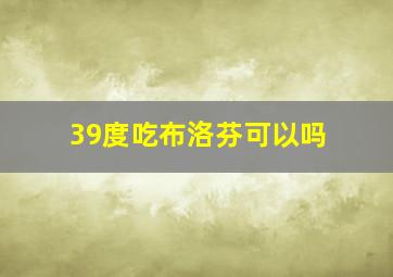 39度吃布洛芬可以吗