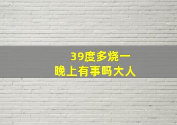 39度多烧一晚上有事吗大人